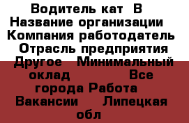 Водитель кат. В › Название организации ­ Компания-работодатель › Отрасль предприятия ­ Другое › Минимальный оклад ­ 25 000 - Все города Работа » Вакансии   . Липецкая обл.